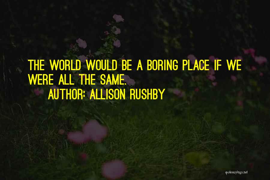 Allison Rushby Quotes: The World Would Be A Boring Place If We Were All The Same.