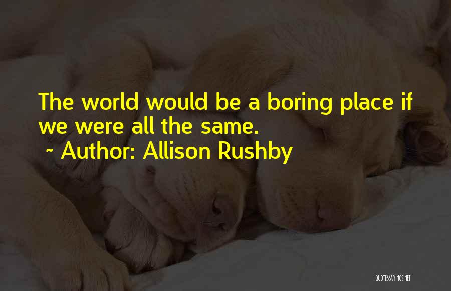 Allison Rushby Quotes: The World Would Be A Boring Place If We Were All The Same.