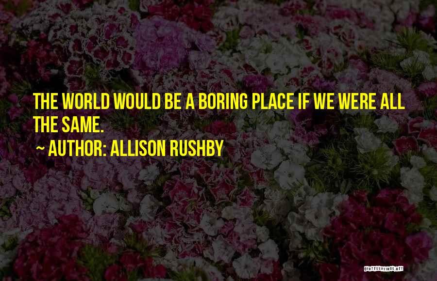Allison Rushby Quotes: The World Would Be A Boring Place If We Were All The Same.