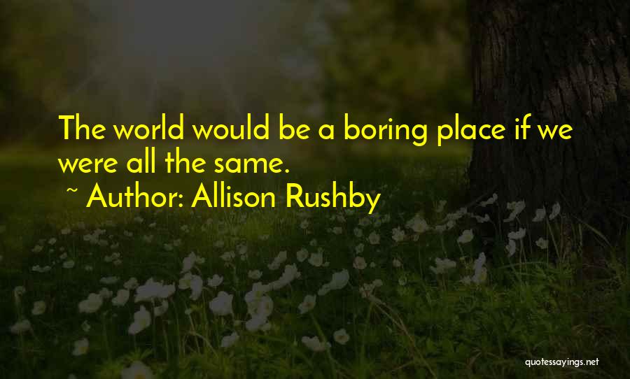 Allison Rushby Quotes: The World Would Be A Boring Place If We Were All The Same.