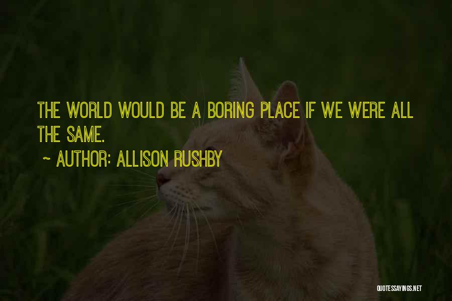 Allison Rushby Quotes: The World Would Be A Boring Place If We Were All The Same.