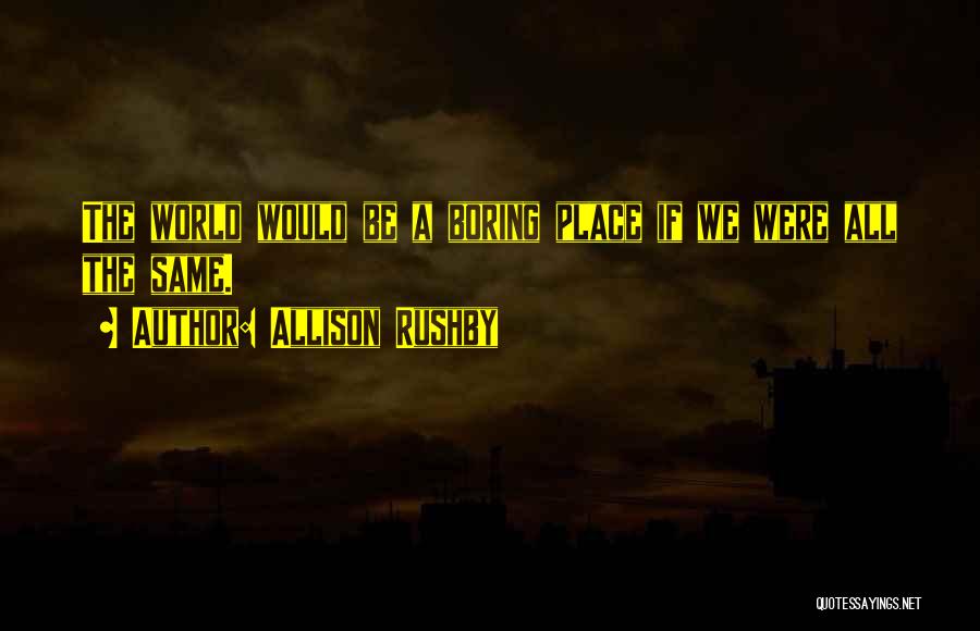 Allison Rushby Quotes: The World Would Be A Boring Place If We Were All The Same.