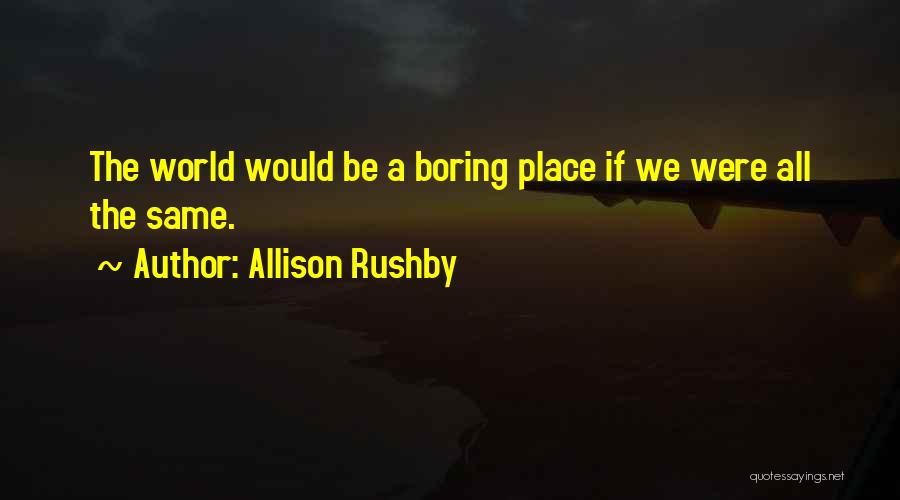 Allison Rushby Quotes: The World Would Be A Boring Place If We Were All The Same.