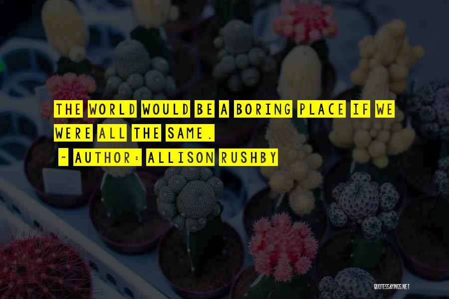 Allison Rushby Quotes: The World Would Be A Boring Place If We Were All The Same.