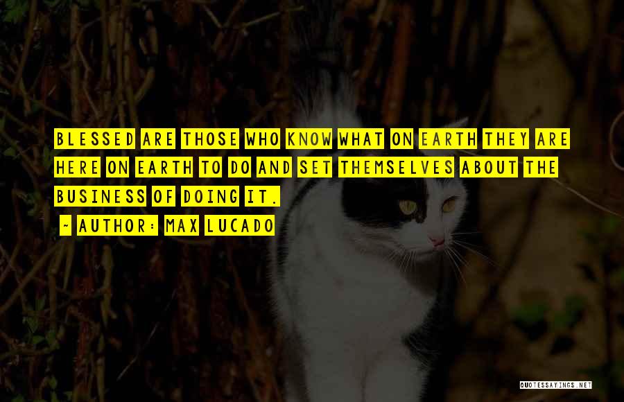 Max Lucado Quotes: Blessed Are Those Who Know What On Earth They Are Here On Earth To Do And Set Themselves About The