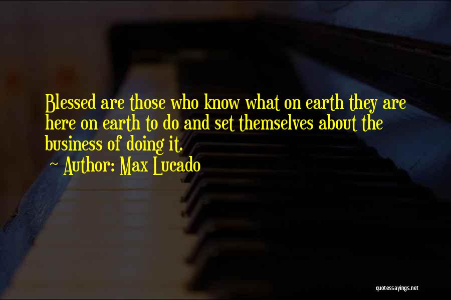 Max Lucado Quotes: Blessed Are Those Who Know What On Earth They Are Here On Earth To Do And Set Themselves About The