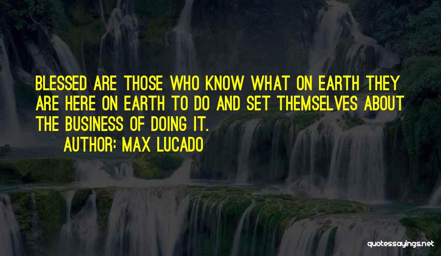 Max Lucado Quotes: Blessed Are Those Who Know What On Earth They Are Here On Earth To Do And Set Themselves About The