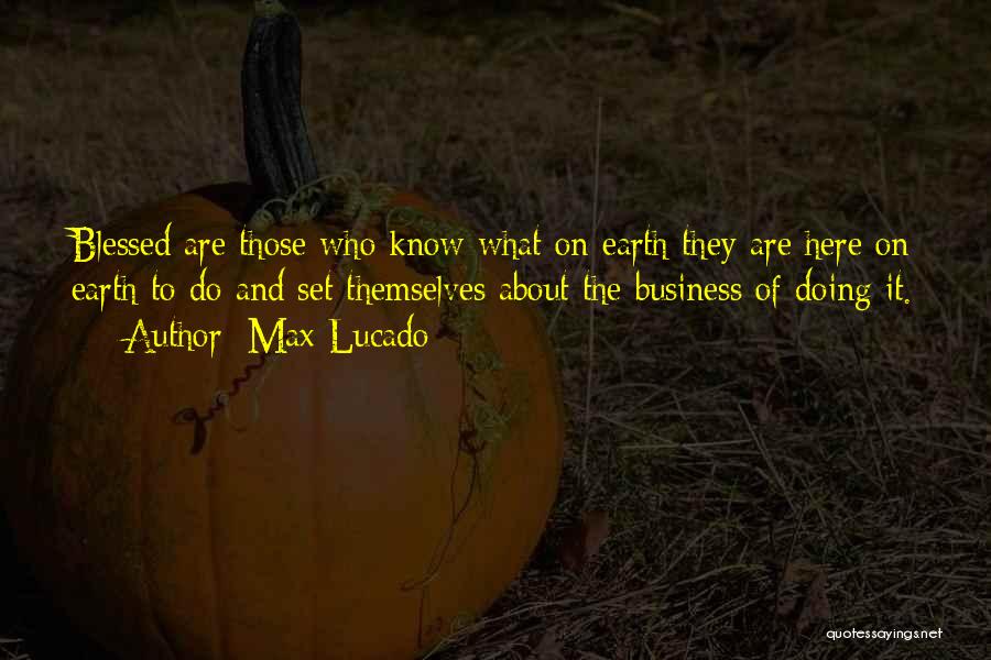 Max Lucado Quotes: Blessed Are Those Who Know What On Earth They Are Here On Earth To Do And Set Themselves About The