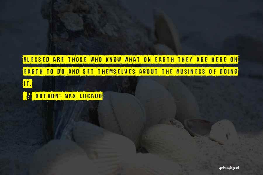 Max Lucado Quotes: Blessed Are Those Who Know What On Earth They Are Here On Earth To Do And Set Themselves About The