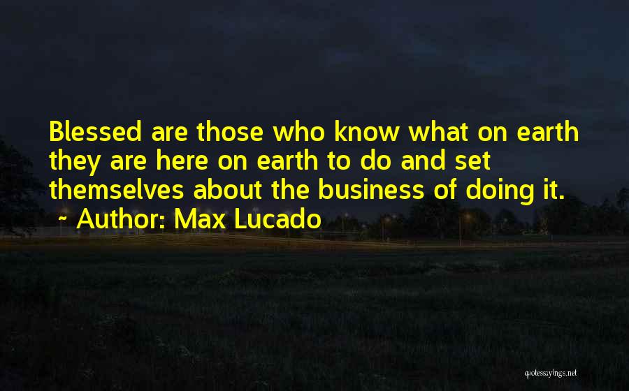 Max Lucado Quotes: Blessed Are Those Who Know What On Earth They Are Here On Earth To Do And Set Themselves About The