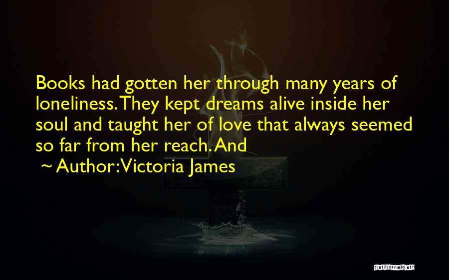 Victoria James Quotes: Books Had Gotten Her Through Many Years Of Loneliness. They Kept Dreams Alive Inside Her Soul And Taught Her Of