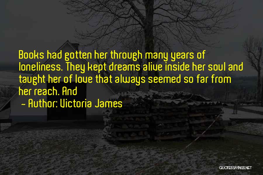 Victoria James Quotes: Books Had Gotten Her Through Many Years Of Loneliness. They Kept Dreams Alive Inside Her Soul And Taught Her Of