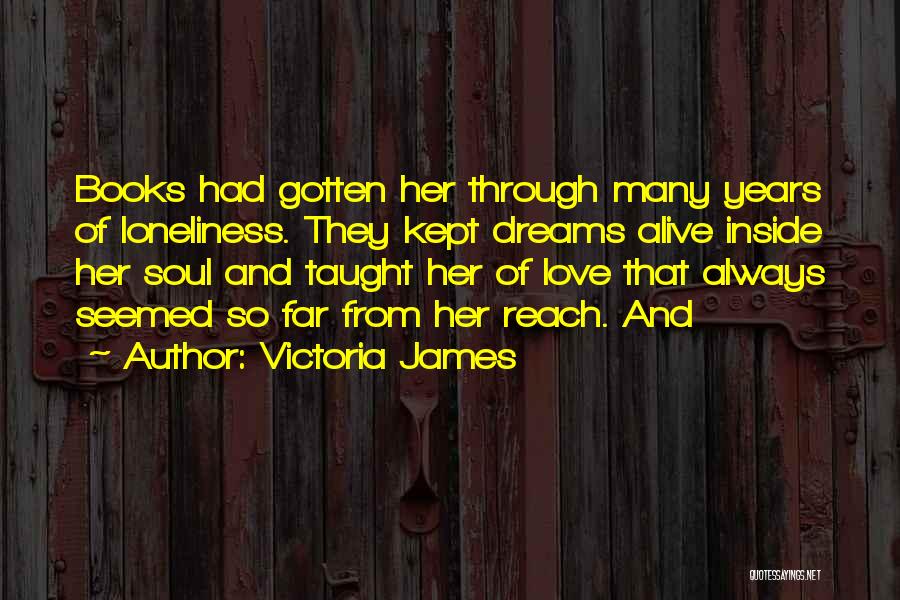 Victoria James Quotes: Books Had Gotten Her Through Many Years Of Loneliness. They Kept Dreams Alive Inside Her Soul And Taught Her Of