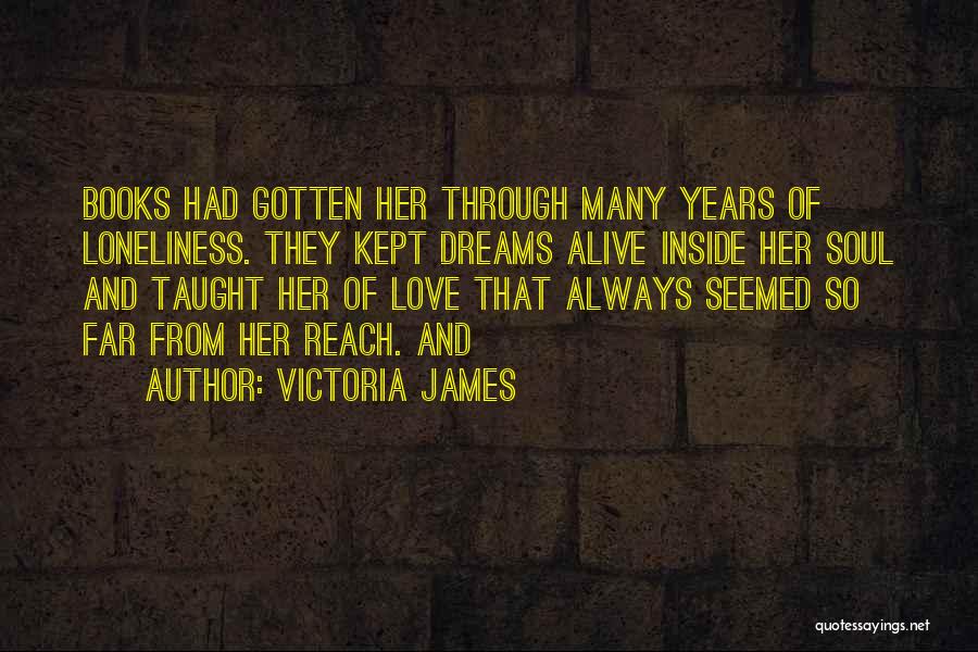 Victoria James Quotes: Books Had Gotten Her Through Many Years Of Loneliness. They Kept Dreams Alive Inside Her Soul And Taught Her Of