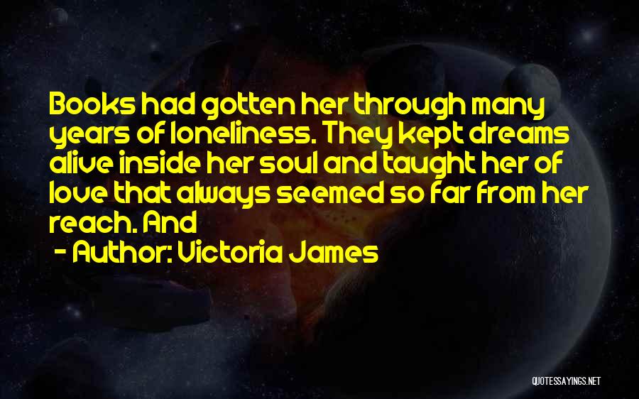 Victoria James Quotes: Books Had Gotten Her Through Many Years Of Loneliness. They Kept Dreams Alive Inside Her Soul And Taught Her Of