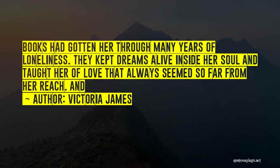 Victoria James Quotes: Books Had Gotten Her Through Many Years Of Loneliness. They Kept Dreams Alive Inside Her Soul And Taught Her Of