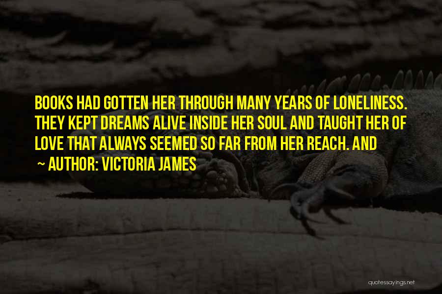 Victoria James Quotes: Books Had Gotten Her Through Many Years Of Loneliness. They Kept Dreams Alive Inside Her Soul And Taught Her Of