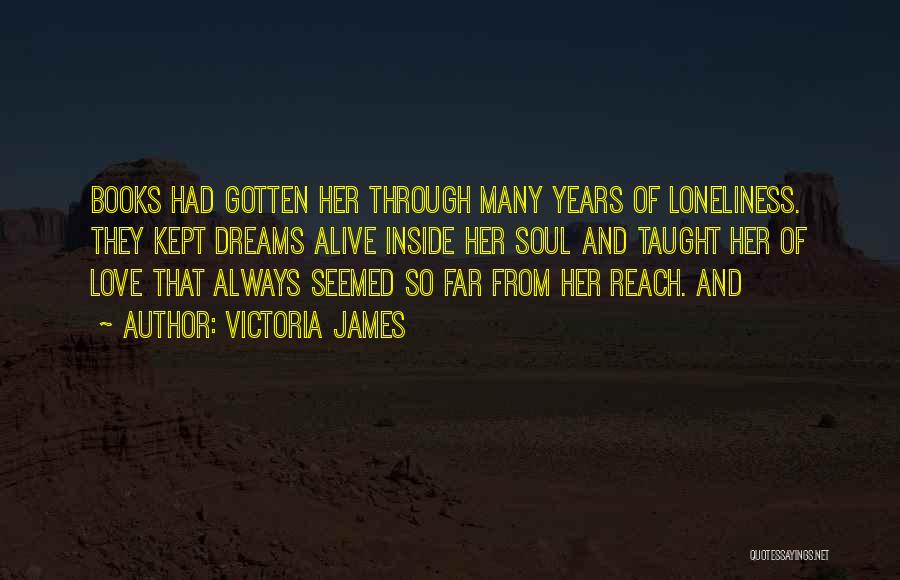 Victoria James Quotes: Books Had Gotten Her Through Many Years Of Loneliness. They Kept Dreams Alive Inside Her Soul And Taught Her Of