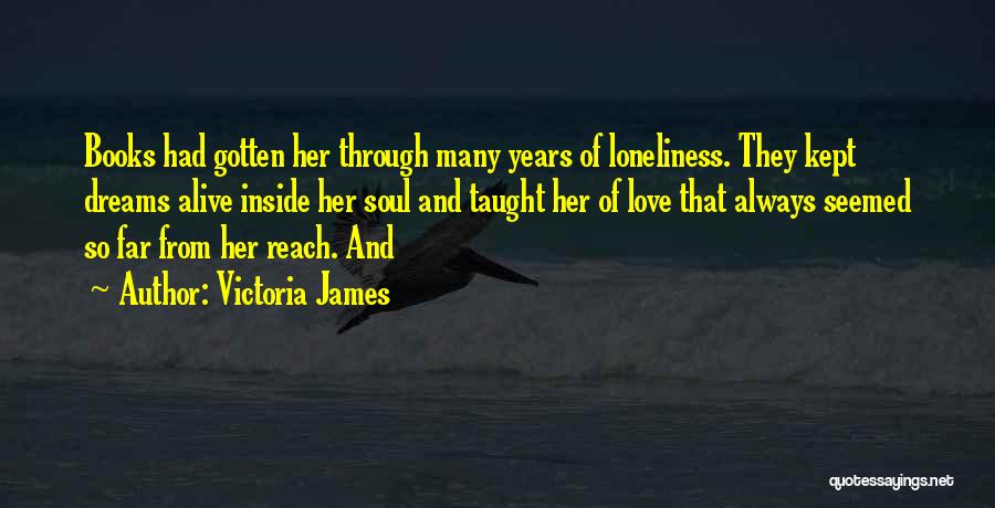 Victoria James Quotes: Books Had Gotten Her Through Many Years Of Loneliness. They Kept Dreams Alive Inside Her Soul And Taught Her Of