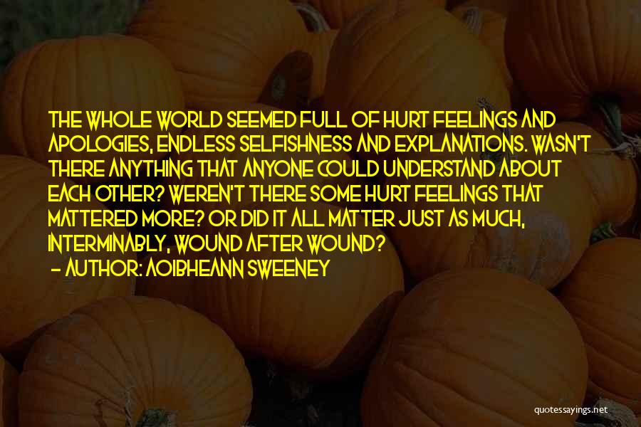 Aoibheann Sweeney Quotes: The Whole World Seemed Full Of Hurt Feelings And Apologies, Endless Selfishness And Explanations. Wasn't There Anything That Anyone Could
