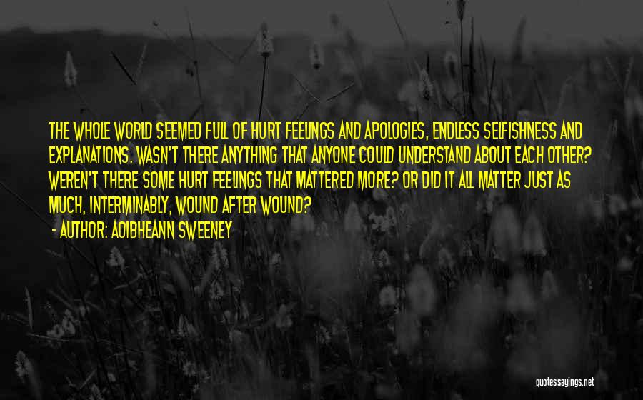 Aoibheann Sweeney Quotes: The Whole World Seemed Full Of Hurt Feelings And Apologies, Endless Selfishness And Explanations. Wasn't There Anything That Anyone Could