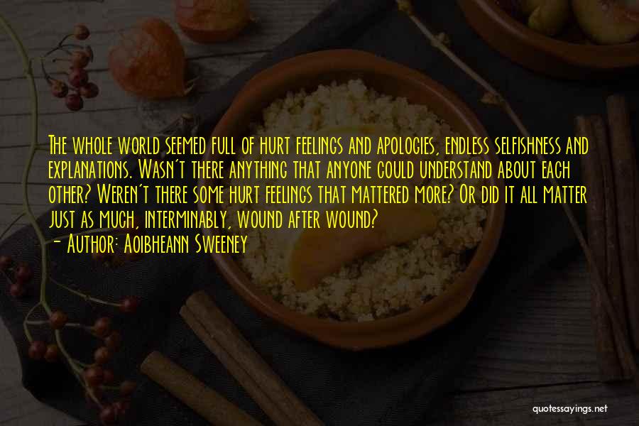 Aoibheann Sweeney Quotes: The Whole World Seemed Full Of Hurt Feelings And Apologies, Endless Selfishness And Explanations. Wasn't There Anything That Anyone Could