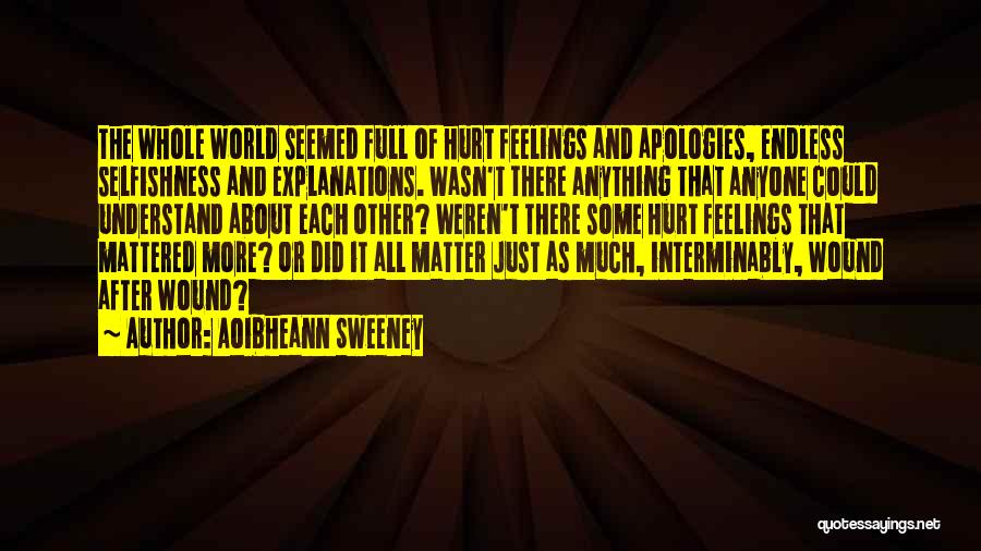 Aoibheann Sweeney Quotes: The Whole World Seemed Full Of Hurt Feelings And Apologies, Endless Selfishness And Explanations. Wasn't There Anything That Anyone Could