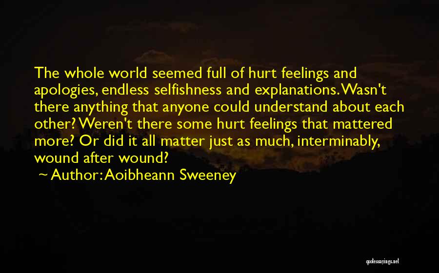 Aoibheann Sweeney Quotes: The Whole World Seemed Full Of Hurt Feelings And Apologies, Endless Selfishness And Explanations. Wasn't There Anything That Anyone Could