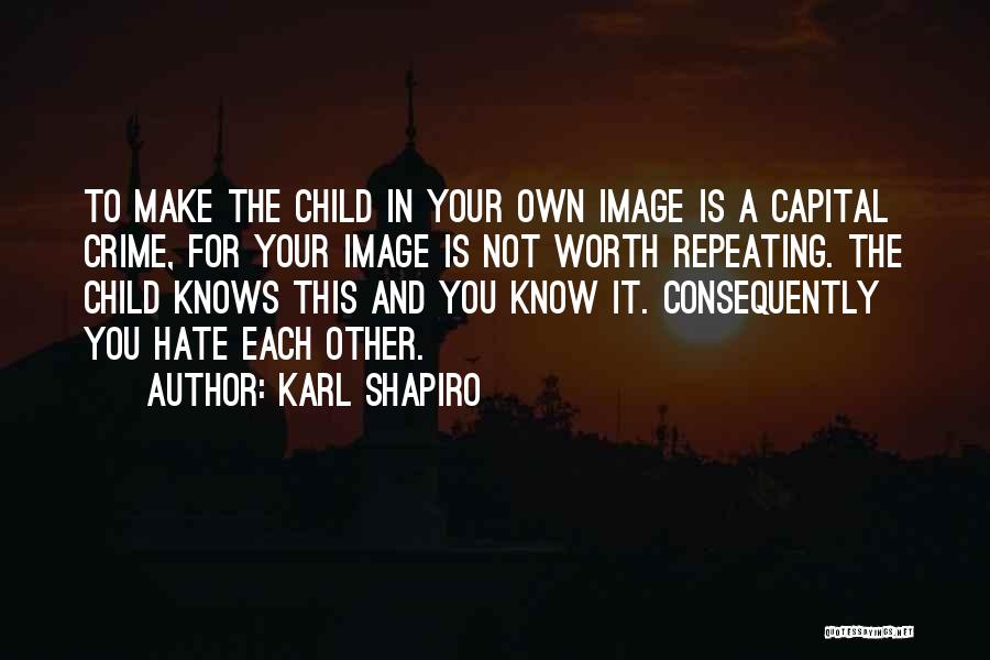 Karl Shapiro Quotes: To Make The Child In Your Own Image Is A Capital Crime, For Your Image Is Not Worth Repeating. The