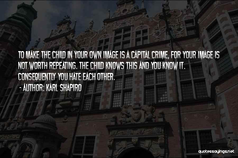 Karl Shapiro Quotes: To Make The Child In Your Own Image Is A Capital Crime, For Your Image Is Not Worth Repeating. The