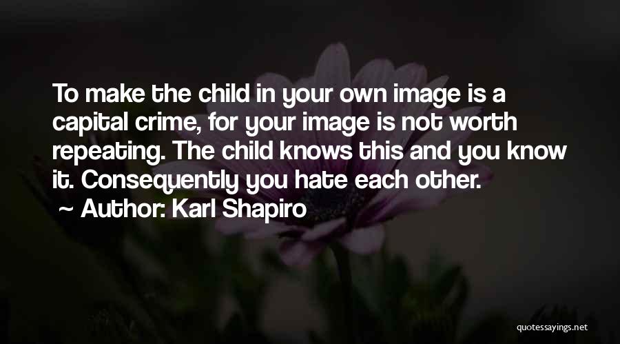 Karl Shapiro Quotes: To Make The Child In Your Own Image Is A Capital Crime, For Your Image Is Not Worth Repeating. The