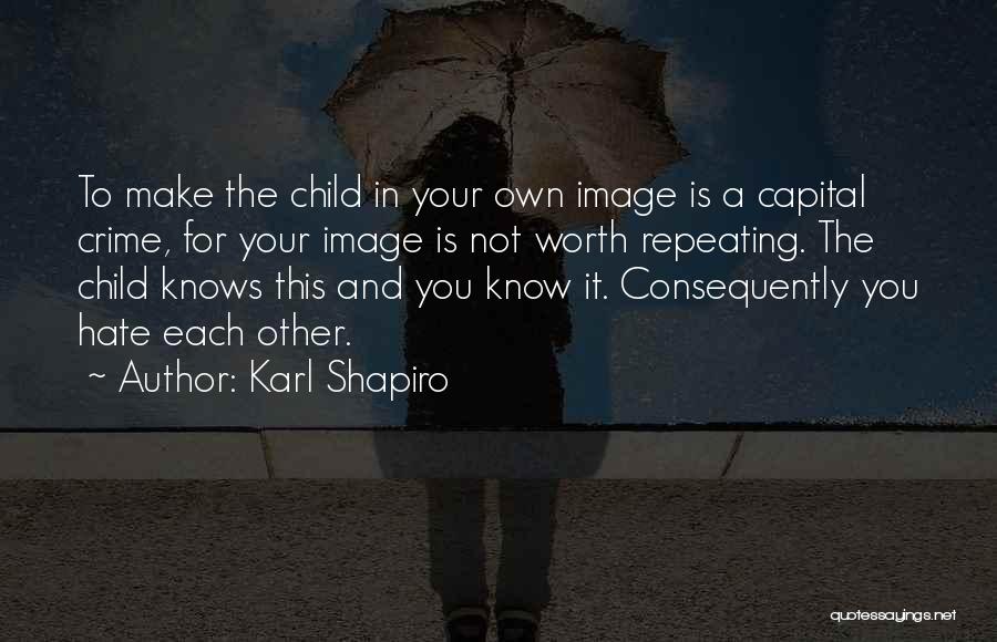 Karl Shapiro Quotes: To Make The Child In Your Own Image Is A Capital Crime, For Your Image Is Not Worth Repeating. The