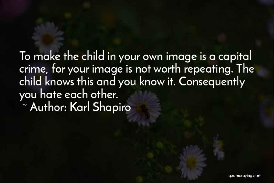 Karl Shapiro Quotes: To Make The Child In Your Own Image Is A Capital Crime, For Your Image Is Not Worth Repeating. The