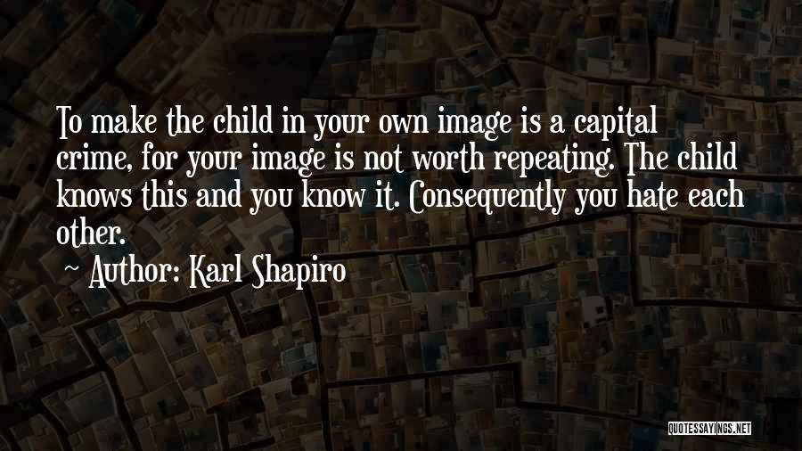 Karl Shapiro Quotes: To Make The Child In Your Own Image Is A Capital Crime, For Your Image Is Not Worth Repeating. The