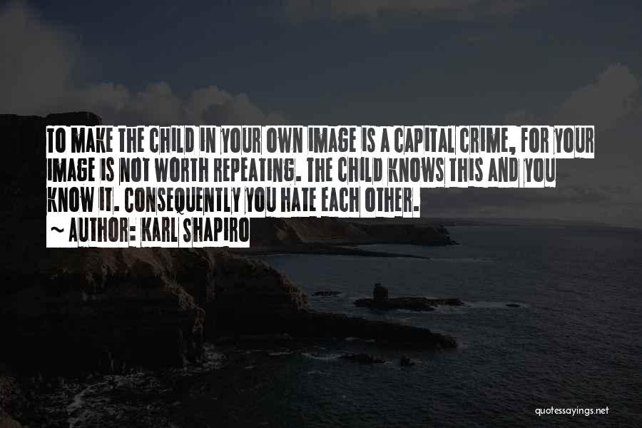 Karl Shapiro Quotes: To Make The Child In Your Own Image Is A Capital Crime, For Your Image Is Not Worth Repeating. The