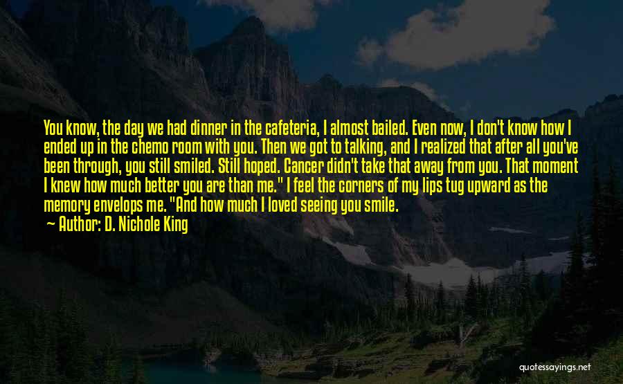 D. Nichole King Quotes: You Know, The Day We Had Dinner In The Cafeteria, I Almost Bailed. Even Now, I Don't Know How I