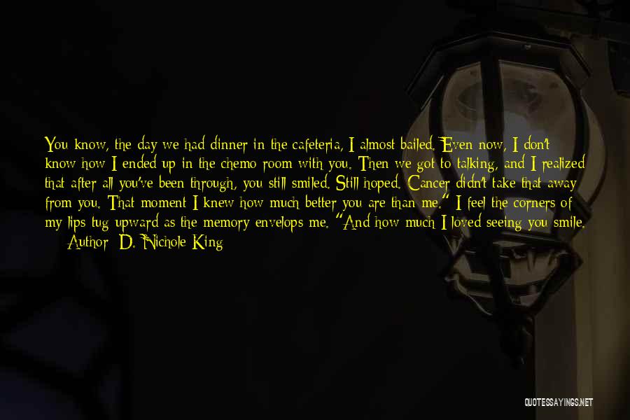 D. Nichole King Quotes: You Know, The Day We Had Dinner In The Cafeteria, I Almost Bailed. Even Now, I Don't Know How I