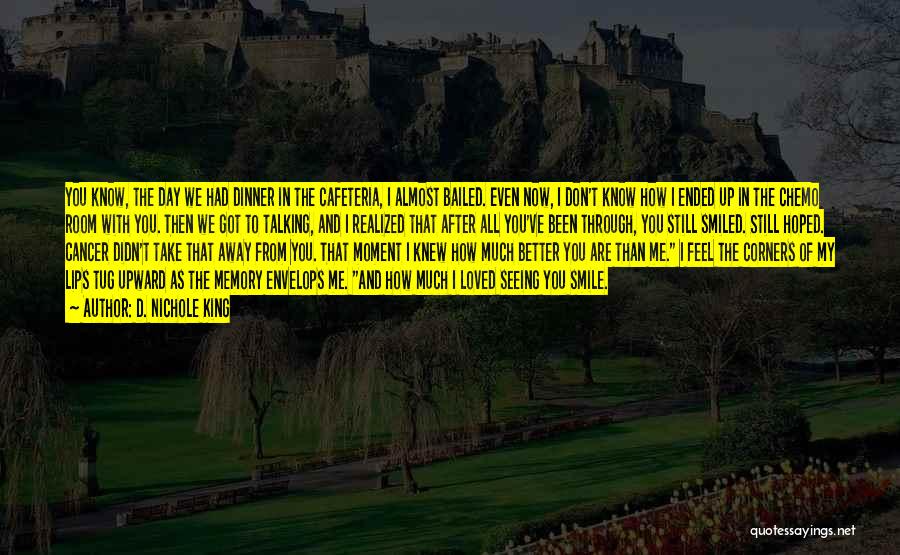 D. Nichole King Quotes: You Know, The Day We Had Dinner In The Cafeteria, I Almost Bailed. Even Now, I Don't Know How I