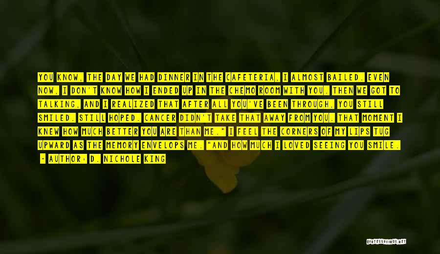 D. Nichole King Quotes: You Know, The Day We Had Dinner In The Cafeteria, I Almost Bailed. Even Now, I Don't Know How I