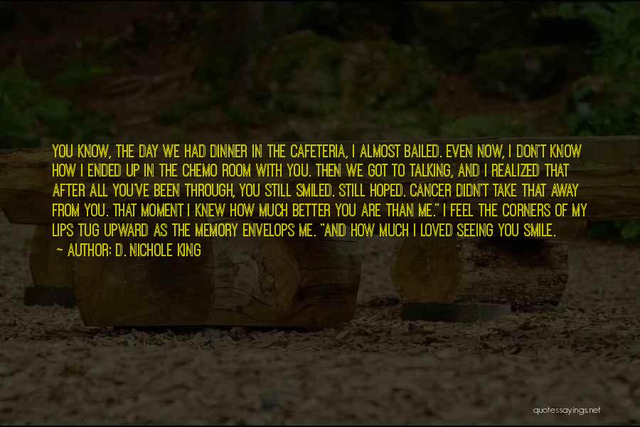 D. Nichole King Quotes: You Know, The Day We Had Dinner In The Cafeteria, I Almost Bailed. Even Now, I Don't Know How I