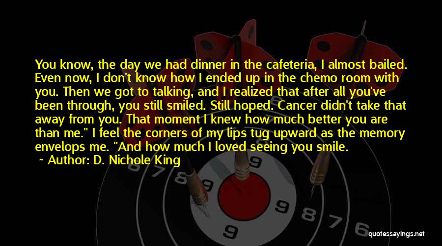 D. Nichole King Quotes: You Know, The Day We Had Dinner In The Cafeteria, I Almost Bailed. Even Now, I Don't Know How I