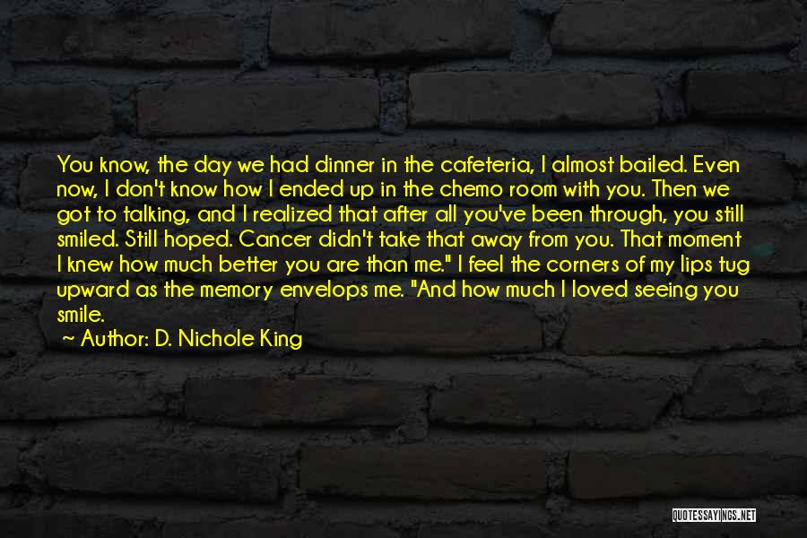 D. Nichole King Quotes: You Know, The Day We Had Dinner In The Cafeteria, I Almost Bailed. Even Now, I Don't Know How I