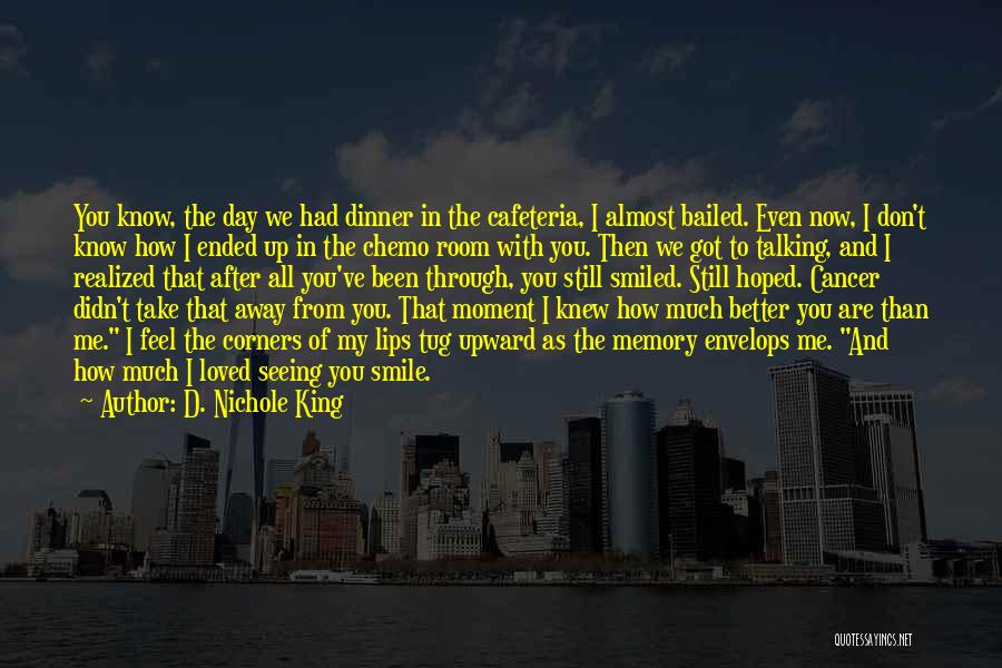 D. Nichole King Quotes: You Know, The Day We Had Dinner In The Cafeteria, I Almost Bailed. Even Now, I Don't Know How I