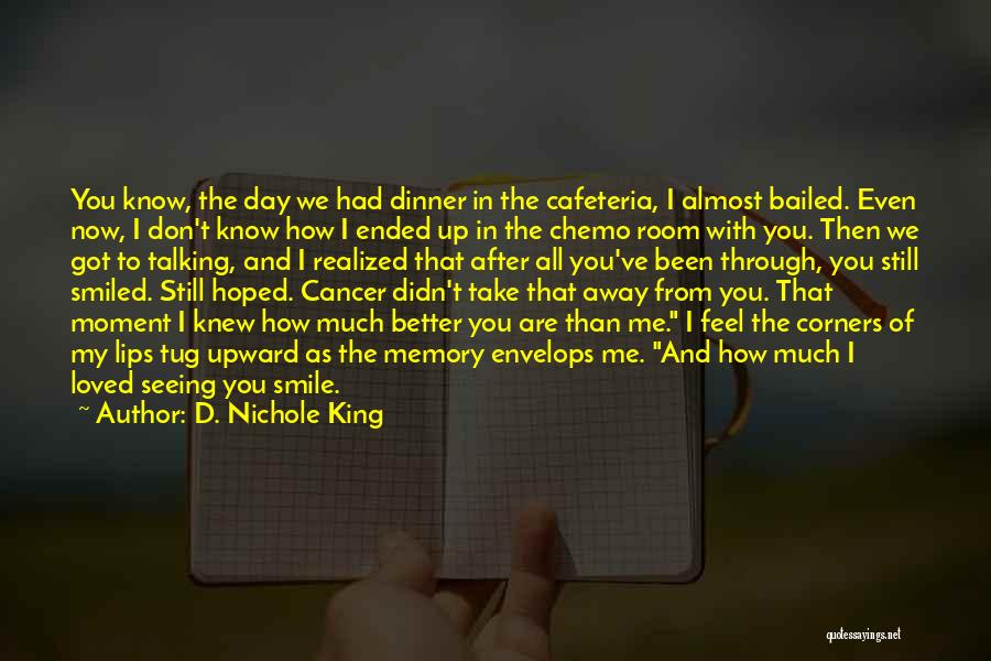 D. Nichole King Quotes: You Know, The Day We Had Dinner In The Cafeteria, I Almost Bailed. Even Now, I Don't Know How I