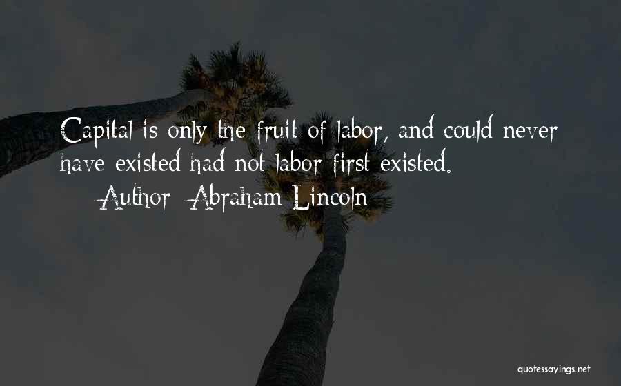 Abraham Lincoln Quotes: Capital Is Only The Fruit Of Labor, And Could Never Have Existed Had Not Labor First Existed.