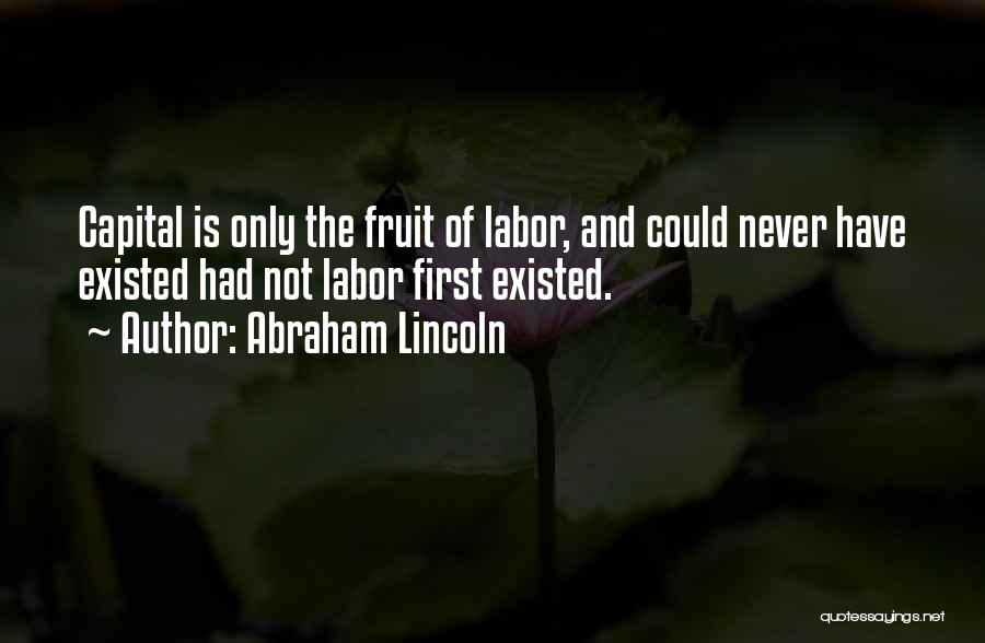 Abraham Lincoln Quotes: Capital Is Only The Fruit Of Labor, And Could Never Have Existed Had Not Labor First Existed.