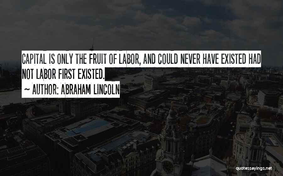 Abraham Lincoln Quotes: Capital Is Only The Fruit Of Labor, And Could Never Have Existed Had Not Labor First Existed.