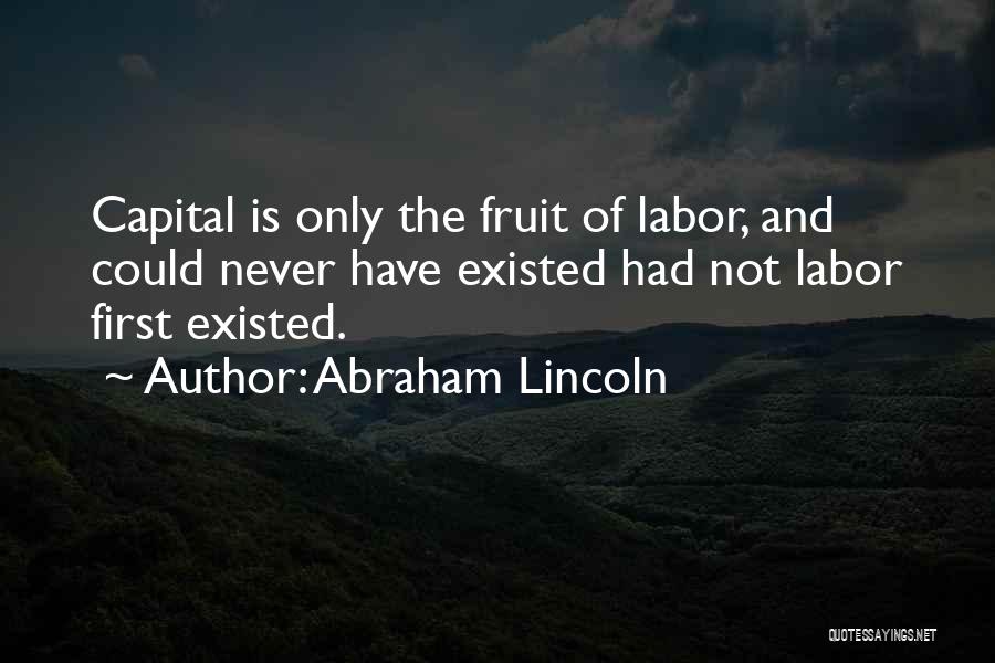 Abraham Lincoln Quotes: Capital Is Only The Fruit Of Labor, And Could Never Have Existed Had Not Labor First Existed.