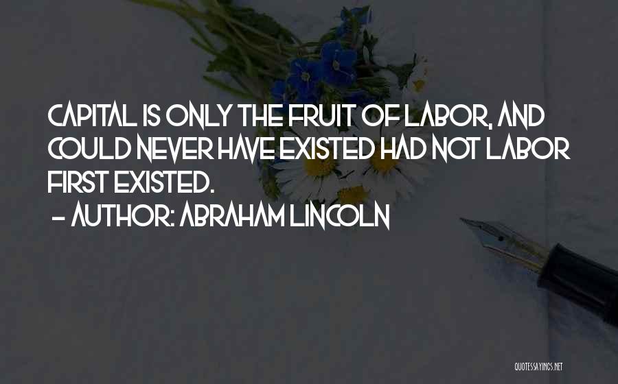 Abraham Lincoln Quotes: Capital Is Only The Fruit Of Labor, And Could Never Have Existed Had Not Labor First Existed.