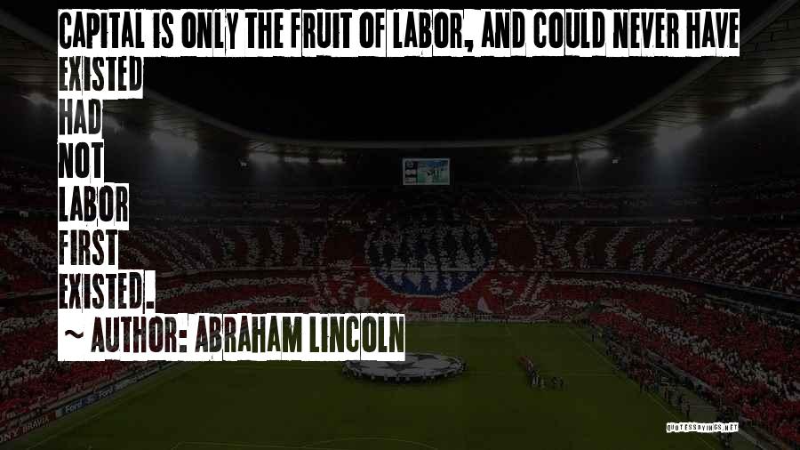 Abraham Lincoln Quotes: Capital Is Only The Fruit Of Labor, And Could Never Have Existed Had Not Labor First Existed.